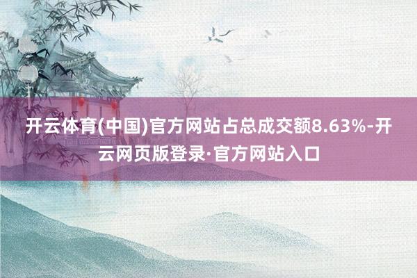 开云体育(中国)官方网站占总成交额8.63%-开云网页版登录·官方网站入口