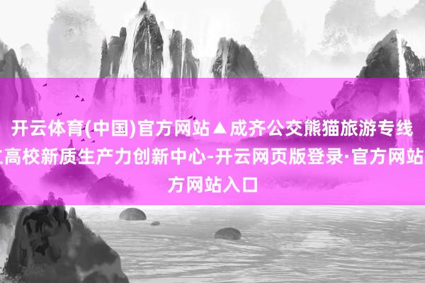 开云体育(中国)官方网站▲成齐公交熊猫旅游专线成立高校新质生产力创新中心-开云网页版登录·官方网站入口