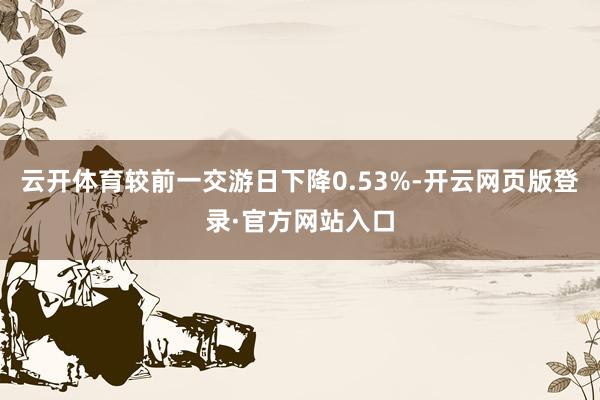 云开体育较前一交游日下降0.53%-开云网页版登录·官方网站入口