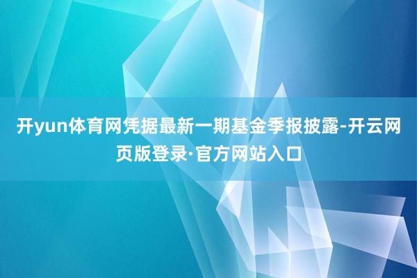 开yun体育网凭据最新一期基金季报披露-开云网页版登录·官方网站入口