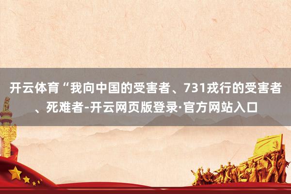 开云体育“我向中国的受害者、731戎行的受害者、死难者-开云网页版登录·官方网站入口