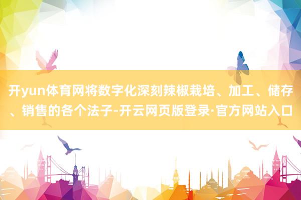 开yun体育网将数字化深刻辣椒栽培、加工、储存、销售的各个法子-开云网页版登录·官方网站入口