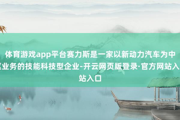 体育游戏app平台赛力斯是一家以新动力汽车为中枢业务的技能科技型企业-开云网页版登录·官方网站入口