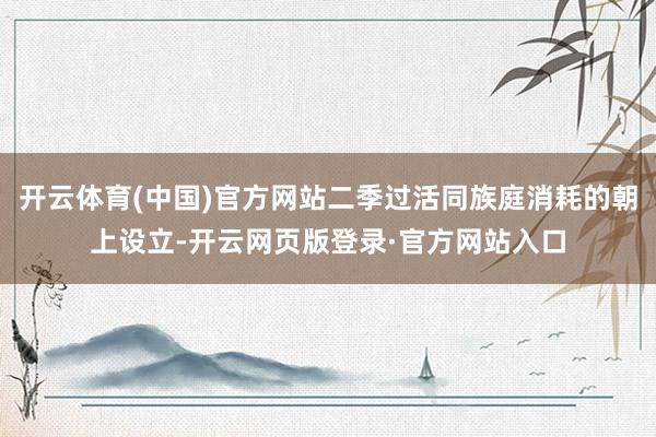 开云体育(中国)官方网站二季过活同族庭消耗的朝上设立-开云网页版登录·官方网站入口