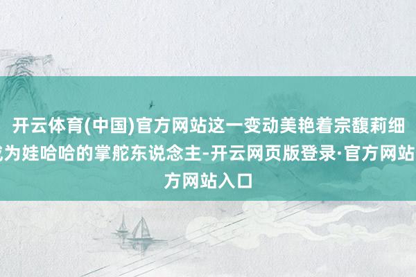 开云体育(中国)官方网站这一变动美艳着宗馥莉细致成为娃哈哈的掌舵东说念主-开云网页版登录·官方网站入口