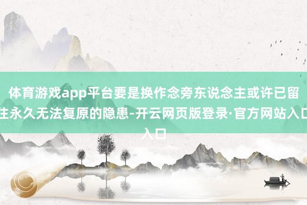 体育游戏app平台要是换作念旁东说念主或许已留住永久无法复原的隐患-开云网页版登录·官方网站入口