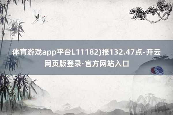 体育游戏app平台L11182)报132.47点-开云网页版登录·官方网站入口