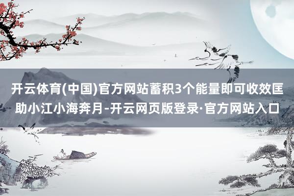 开云体育(中国)官方网站蓄积3个能量即可收效匡助小江小海奔月-开云网页版登录·官方网站入口