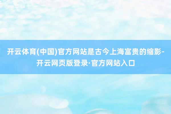 开云体育(中国)官方网站是古今上海富贵的缩影-开云网页版登录·官方网站入口