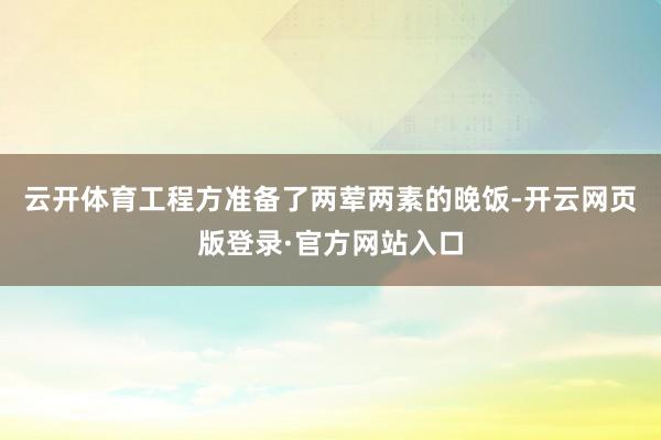 云开体育工程方准备了两荤两素的晚饭-开云网页版登录·官方网站入口