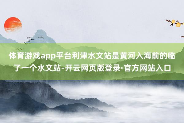 体育游戏app平台　　利津水文站是黄河入海前的临了一个水文站-开云网页版登录·官方网站入口