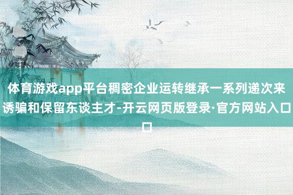 体育游戏app平台稠密企业运转继承一系列递次来诱骗和保留东谈主才-开云网页版登录·官方网站入口