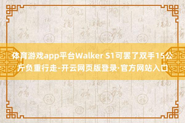 体育游戏app平台Walker S1可罢了双手15公斤负重行走-开云网页版登录·官方网站入口