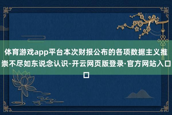 体育游戏app平台本次财报公布的各项数据主义推崇不尽如东说念认识-开云网页版登录·官方网站入口