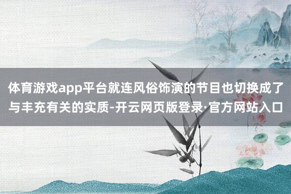 体育游戏app平台就连风俗饰演的节目也切换成了与丰充有关的实质-开云网页版登录·官方网站入口