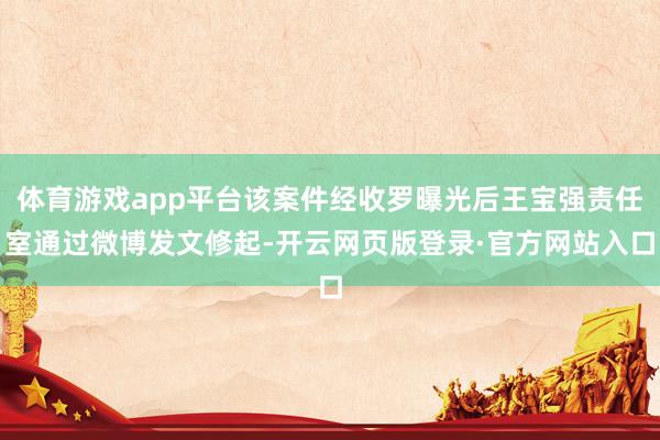 体育游戏app平台该案件经收罗曝光后王宝强责任室通过微博发文修起-开云网页版登录·官方网站入口