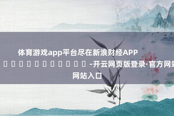 体育游戏app平台尽在新浪财经APP            													-开云网页版登录·官方网站入口