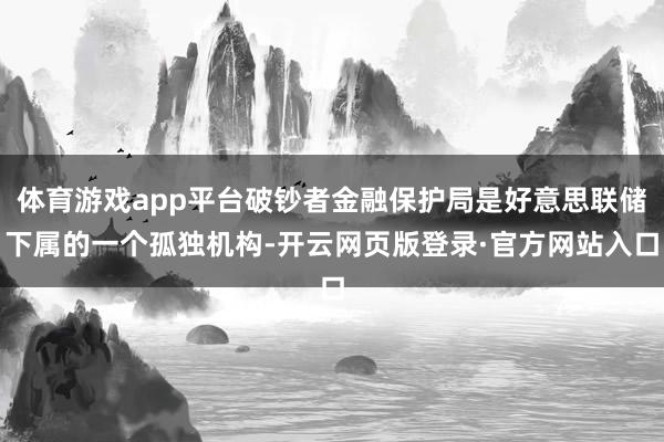 体育游戏app平台破钞者金融保护局是好意思联储下属的一个孤独机构-开云网页版登录·官方网站入口