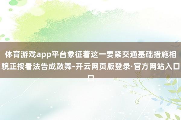 体育游戏app平台象征着这一要紧交通基础措施相貌正按看法告成鼓舞-开云网页版登录·官方网站入口