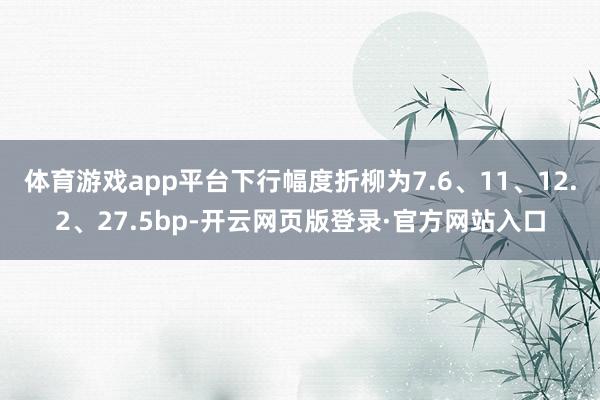 体育游戏app平台下行幅度折柳为7.6、11、12.2、27.5bp-开云网页版登录·官方网站入口