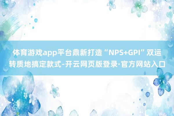 体育游戏app平台鼎新打造“NPS+GPI”双运转质地搞定款式-开云网页版登录·官方网站入口